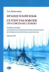 Французский язык. Ce n`est pas sorcier = Это совсем не сложно: учебное пособие: Уровень B1. Николаева Э.А.