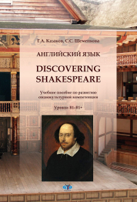 Английский язык. Discovering Shakespeare: учебное пособие по развитию социокультурной компетенции: уровни B1-B1+. Шеменкова С.С., Казаков Г.А.