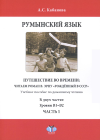 Румынский язык. Путешествие во времени: читаем роман В. Эрну "Рожденный в СССР": учебное пособие по домашнему чтению. Уровни В1-В2. В 2 ч. Ч. 1. Кабанова А.С