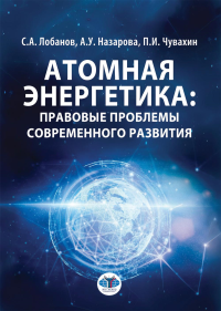Атомная энергетика: правовые проблемы современного развития: монография. Лобанов С.А., Назарова А.У., Чувахин П.И.