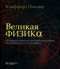 Великая физика. От Большого взрыва до Квантового воскрешения. 250 основных вех в истории физики. 4-е изд. Пиковер К.