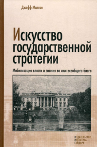 Искусство государственной стратегии. Мобилизация власти и знания  во имя всеобщего блага. Малган Дж.