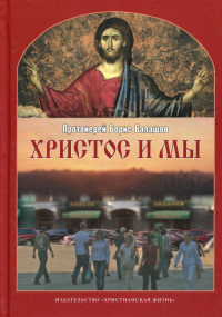 Христос и мы. 2-е испр.и доп. . Борис (Балашов), протоиерейХристианская жизнь