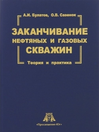 Заканчивание нефтяных и газовых скважин. Теория и практика. Булатов А.И., Савенок О.В.