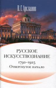 Русское искусствознание. Дворянская культура. Идея мимезиса. 1792–1925: в 2 т. Т. 1 Отвергнутое начало. Философские основания русского искусствознания. Арсланов В.Г.