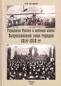 Городская Россия в Великой войне: Всероссийский союз городов 1914-1918 гг.. Асташов А.Б.