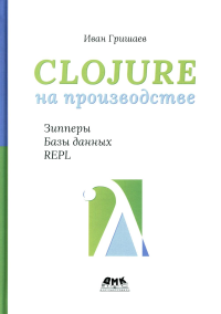 CLOJURE на производстве. Зипперы,Базы данных,REPL