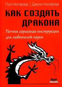 Нопфлер П., Нопфлер Дж.. Как создать дракона. Почти серьезная инструкция для любителей науки