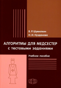 Шумилкин В.Р., Нузданова Н.И.. Алгоритмы для медсестер с тестовыми заданиями: Учебное пособие