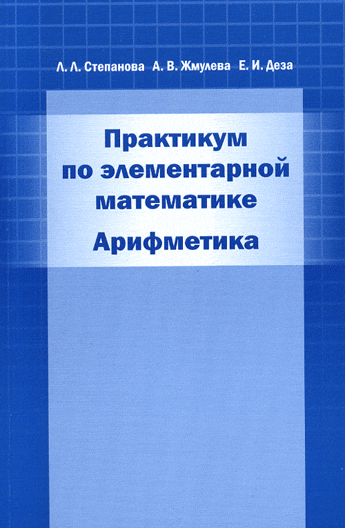 Практикум по элементарной математике. Арифметика: Теория делимости и систематических чисел. Знакомство с современными направлениями теории чисел. Степанова Л.Л., Жмулева А.В., Деза Е.И.