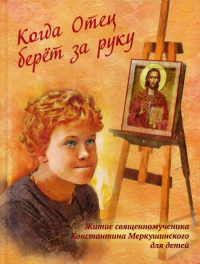 Когда Отец берет за руку: Житие священномученика Константина Меркушинского для детей