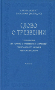 Слово о трезвении. Толкование на "Слово о трезвении и молитве" преподобного Исихия Иерусалимского. В 3 ч. Ч. 3. Главы практические. Эмилиан (Вафидис), архимандрит