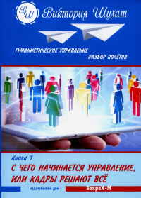 Гуманистическое управление. Разбор полетов. С чего начинается управления, или кадры решают все. . Шухат В.В.. Кн.1