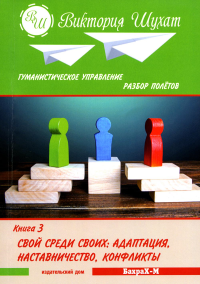 Гуманистическое управление. Разбор полетов: В 3 кн. Кн. 3: Свой среди своих: адаптация, наставничество, конфликты. Шухат В.В.
