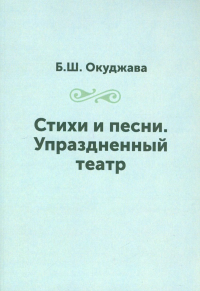 Стихи и песни.Упраздненный театр.Окуджава Б.Ш. 5-94663-409-7