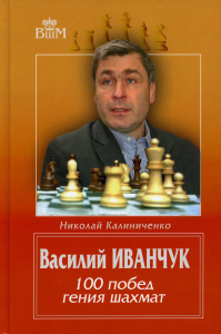 Василий Иванчук.100 побед гения шахмат. Калиниченко Н.
