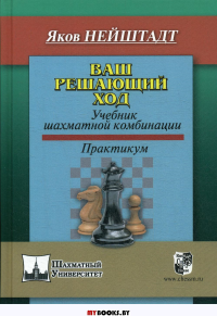 Ваш решающий ход. Учебник шахматной комбинации. Практикум. Нейштадт Я.