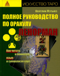 Полное руководство по оракулу Ленорман. Как читать и понимать язык и символизм ка. Мэтьюз Кейтлин