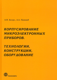 Корпусирование микроэлектронных приборов. Технологии, конструкции, оборудование. Белоус А.И., Паньков А.А.