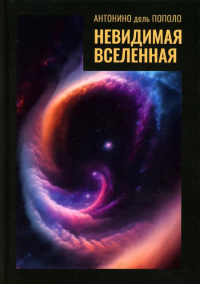 Невидимая Вселенная Темная материя и темная энергия. Происхождение и исчезновение Вселенной. . Пополо Антонино дель.