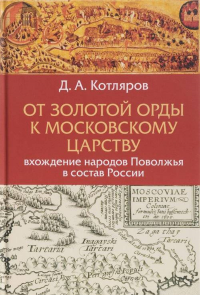 Котляров Д.А. От Золотой Орды к Московскому царству: вхождение народов Поволжья в состав России.. Котляров Д.А.