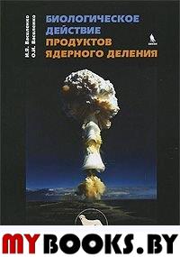 Биологическое действие продуктов ядерного деления. . Василенко И.Я., Василенко О.И..