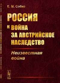 Россия и война за австрийское наследство: Неизвестная война. Собко Е.М.