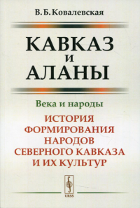 Кавказ и аланы: Века и народы: История формирования народов Северного Кавказа и их культур