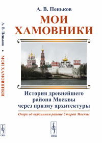 Мои Хамовники: Очерк об окраинном районе Старой Москвы: История древнейшего района Москвы через призму архитектуры. Пеньков А.В.