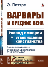 Варвары и Средние века: Распад империи и утверждение христианства. Пер. с фр.. Литтре Э.