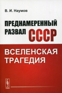 Наумов В.И.. Преднамеренный развал СССР: Вселенская трагедия