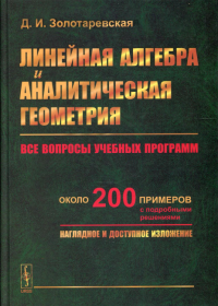 Золотаревская Д.И.. Линейная алгебра и аналитическая геометрия: Все вопросы учебных программ. Около 200 пример с подробн.решениями. Наглядное и доступное изложение: учебн