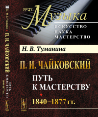 П.И.Чайковский. Том 1: Путь к мастерству. 1840–1877 гг.. Туманина Н.В.