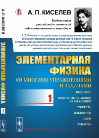 Элементарная физика для средних учебных заведений. Со многими упражнениями и задачами: Введение, основные сведения из механики, тяжесть, жидкости, газы, теплота. Киселев А.П.