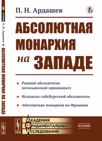 Абсолютная монархия на Западе. (Ранний абсолютизм или итальянский принципат. Испанско-габсбургский абсолютизм Абсолютная монархия во Франции). Ардашев П.Н.