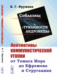 Соблазны «Туманности Андромеды»: Лейтмотивы коммунистической утопии от Томаса Мора до Ефремова и Стругацких. Фрумкин К.Г.