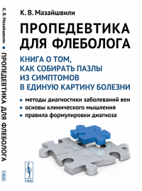 Пропедевтика для флеболога: Книга о том, как собирать пазлы из симптомов в единую картину болезни: Методы диагностики заболеваний вен. Основы клинического мышления. Правила формулировки диагноза