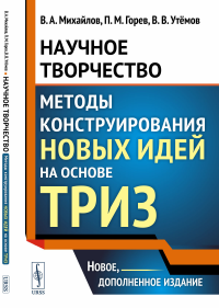 Научное творчество: Методы конструирования новых идей на основе ТРИЗ. Михайлов В. А., Горев П. М., Утёмов В. В.