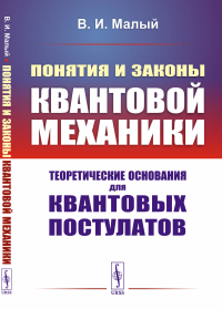 Понятия и законы квантовой механики: Теоретические основания для квантовых постулатов. Малый В.И.