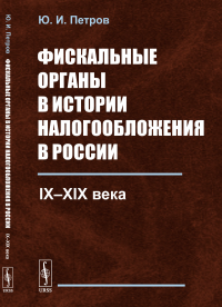 Фискальные органы в истории налогообложения в России: IX–XIX века. Петров Ю.И.