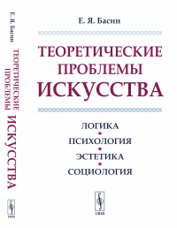 Теоретические проблемы искусства: Логика, психология, эстетика, социология. Басин Е.Я.