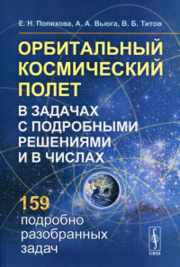 Поляхова Е.Н., Вьюга А.А., Титов В.Б.. Орбитальный космический полет в задачах с подробными решениями и в числах. 2-е изд., стер