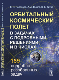 Орбитальный космический полет в задачах с подробными решениями и в числах. Поляхова Е. Н., Вьюга А. А., Титов В. Б.