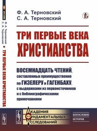 Три первые века христианства: Восемнадцать чтений, составленных преимущественно по Гизелеру и Гагенбаху, с выдержками из первоисточников и с библиографическими примечаниями. Терновский Ф.А., Терновски