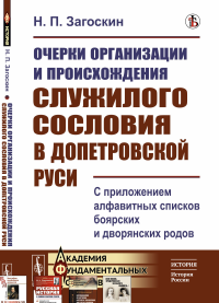 Очерки организации и происхождения служилого сословия в допетровской Руси: С приложением алфавитных списков боярских и дворянских родов. Загоскин Н.П.