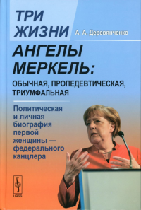 Деревянченко А. А.. Три жизни Ангелы Меркель: обычная, пропедевтическая, триумфальная. Политическая и личная биография первой женщины-федерального канцлера