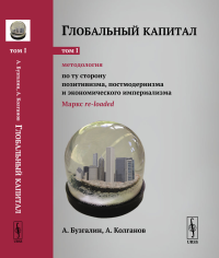 Бузгалин А.В., Колганов А.И.. Глобальный капитал. Т. 1: Методология: По ту сторону позитивизма, постмодернизма и экономического империализма (Маркс re-loaded)