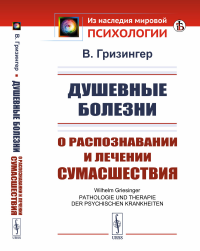 Гризингер В.. Душевные болезни: О распознавании и лечении сумасшествия