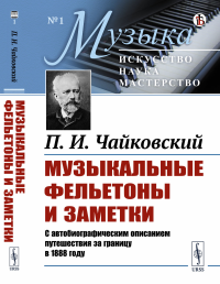 Музыкальные фельетоны и заметки: С автобиографическим описанием путешествия за границу в 1888 году. Чайковский П.И.