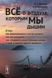 Бреслав И.С.. Все о воздухе, которым мы дышим: О том,как формировался состав воздуха,как его улучшить,как создавать искусс-ный воздух и еще о многих других вопросах